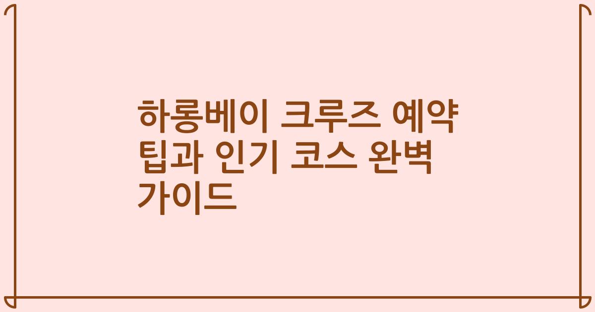 하롱베이 크루즈 예약 팁과 인기 코스 완벽 가이드