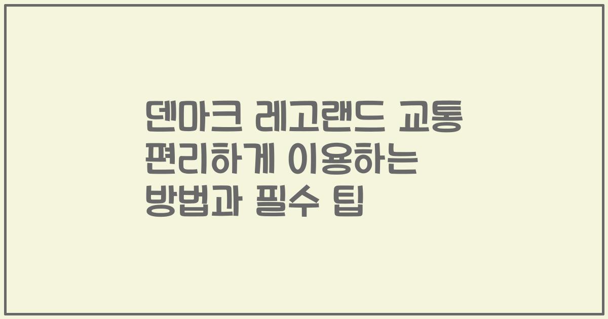 덴마크 레고랜드 교통 편리하게 이용하는 방법과 필수 팁