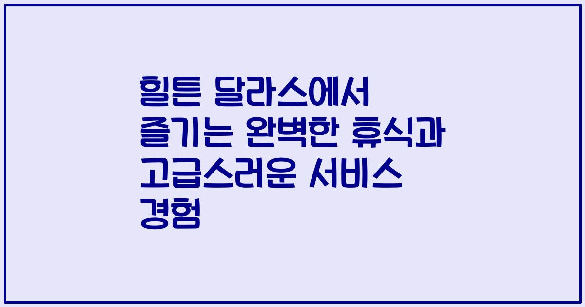 힐튼 달라스에서 즐기는 완벽한 휴식과 고급스러운 서비스 경험