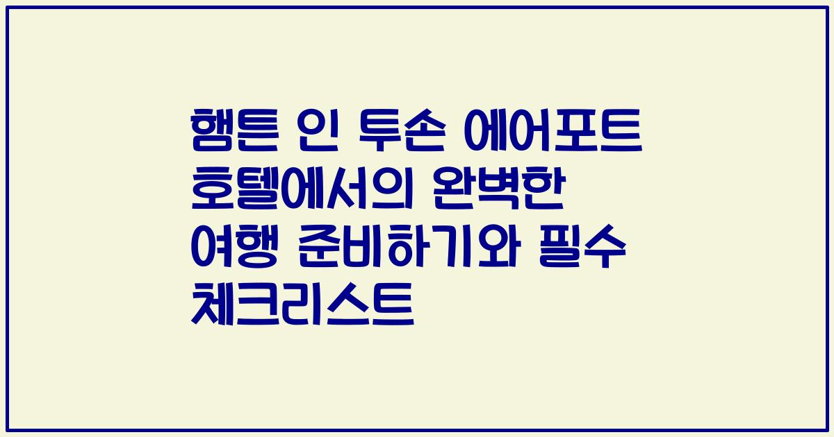햄튼 인 투손 에어포트 호텔에서의 완벽한 여행 준비하기와 필수 체크리스트