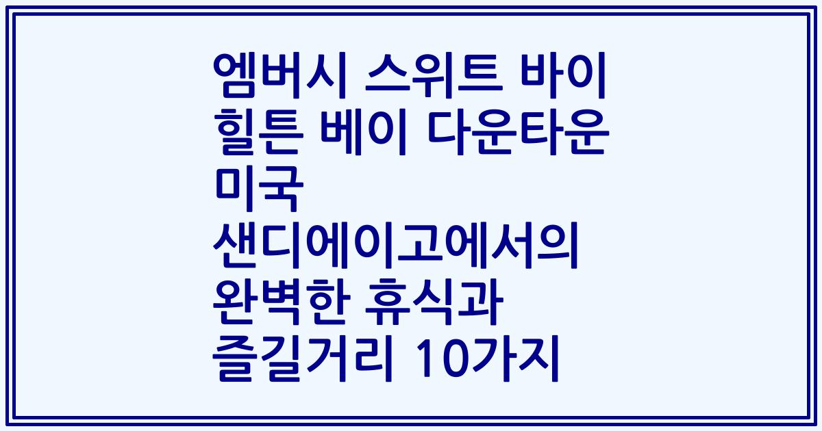 엠버시 스위트 바이 힐튼 베이 다운타운 미국 샌디에이고에서의 완벽한 휴식과 즐길거리 10가지