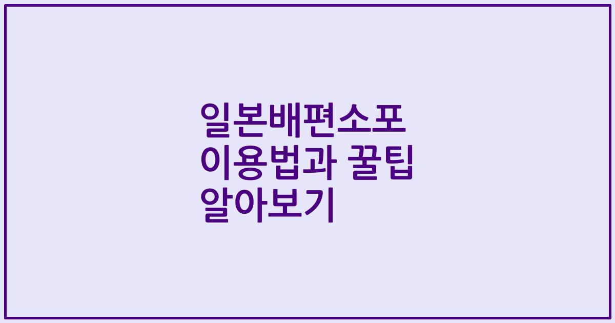 일본배편소포 이용법과 꿀팁 알아보기