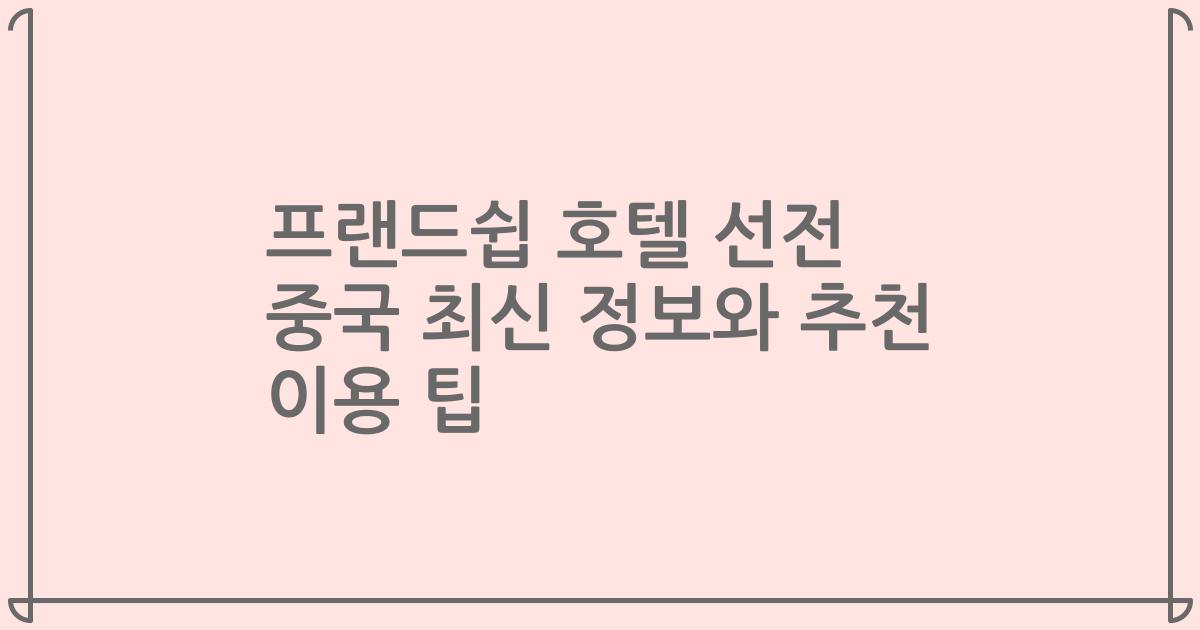 프랜드쉽 호텔 선전 중국 최신 정보와 추천 이용 팁