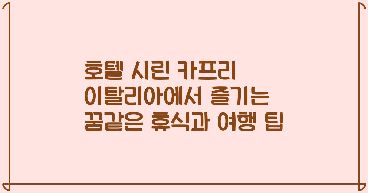 호텔 시린 카프리 이탈리아에서 즐기는 꿈같은 휴식과 여행 팁