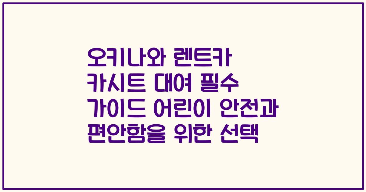 오키나와 렌트카 카시트 대여 필수 가이드 어린이 안전과 편안함을 위한 선택