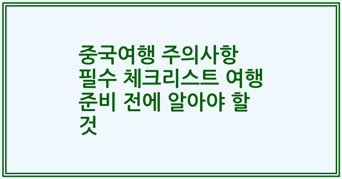 중국여행 주의사항 필수 체크리스트 여행 준비 전에 알아야 할 것