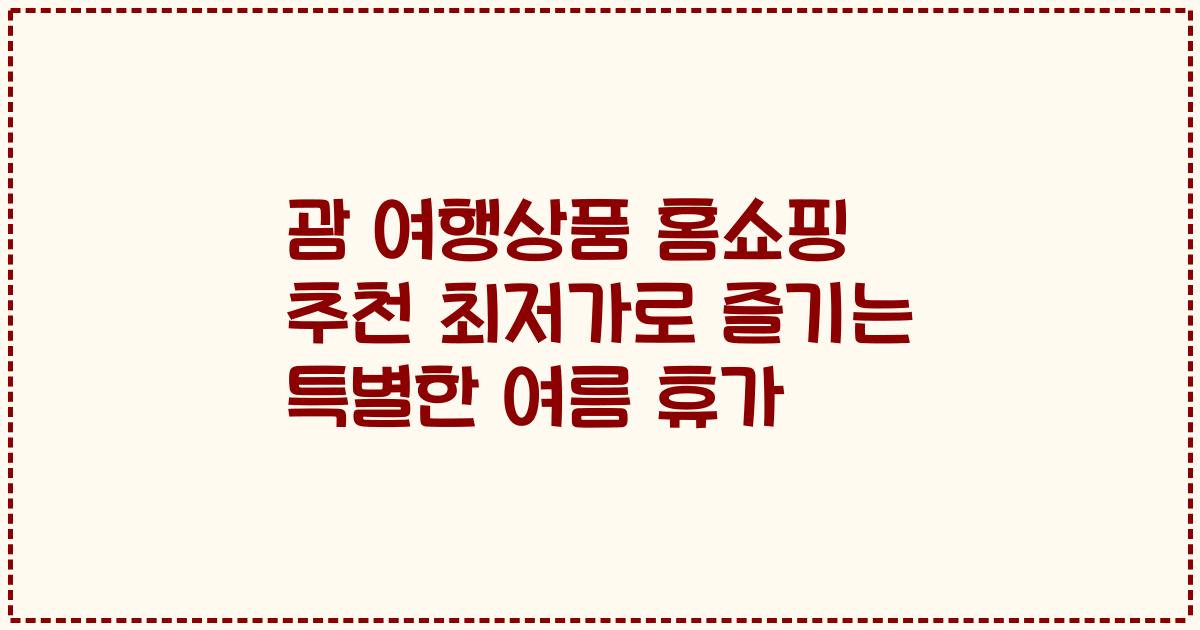 괌 여행상품 홈쇼핑 추천 최저가로 즐기는 특별한 여름 휴가