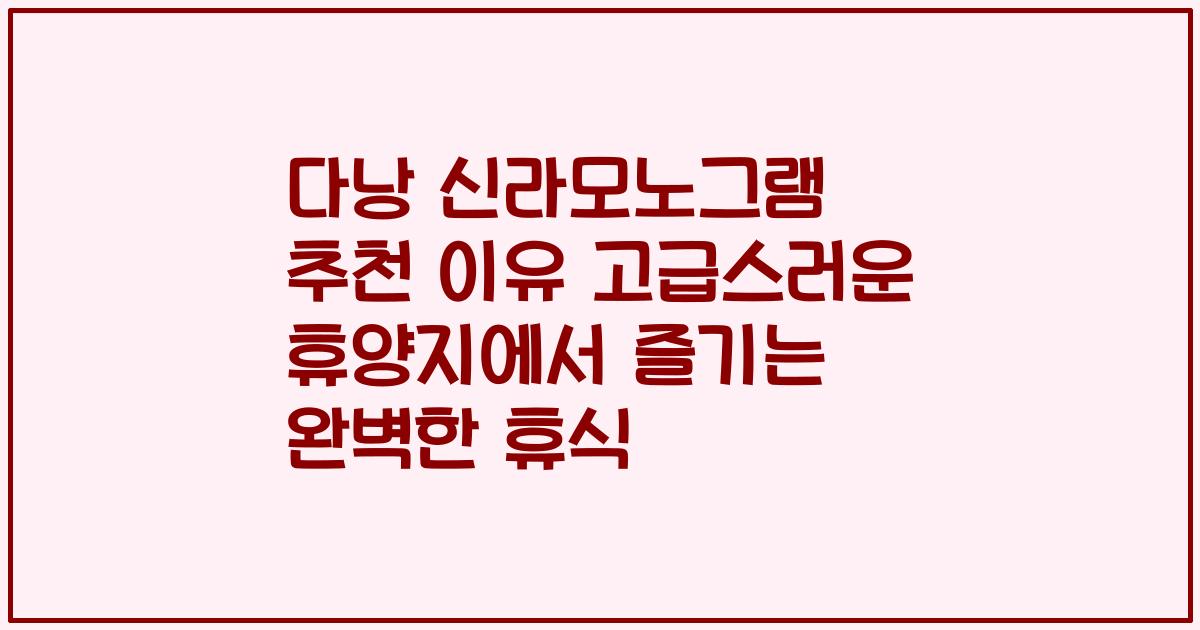 다낭 신라모노그램 추천 이유 고급스러운 휴양지에서 즐기는 완벽한 휴식