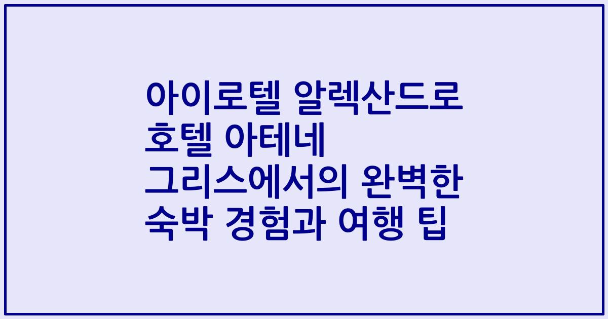 아이로텔 알렉산드로 호텔 아테네 그리스에서의 완벽한 숙박 경험과 여행 팁