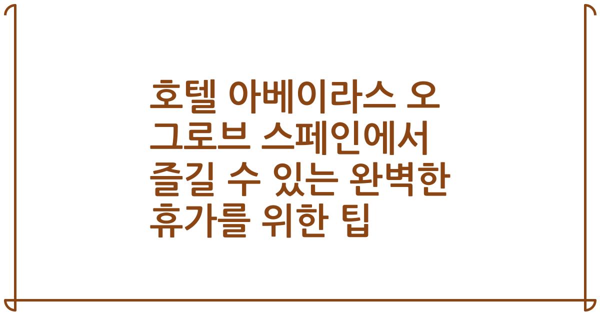 호텔 아베이라스 오 그로브 스페인에서 즐길 수 있는 완벽한 휴가를 위한 팁
