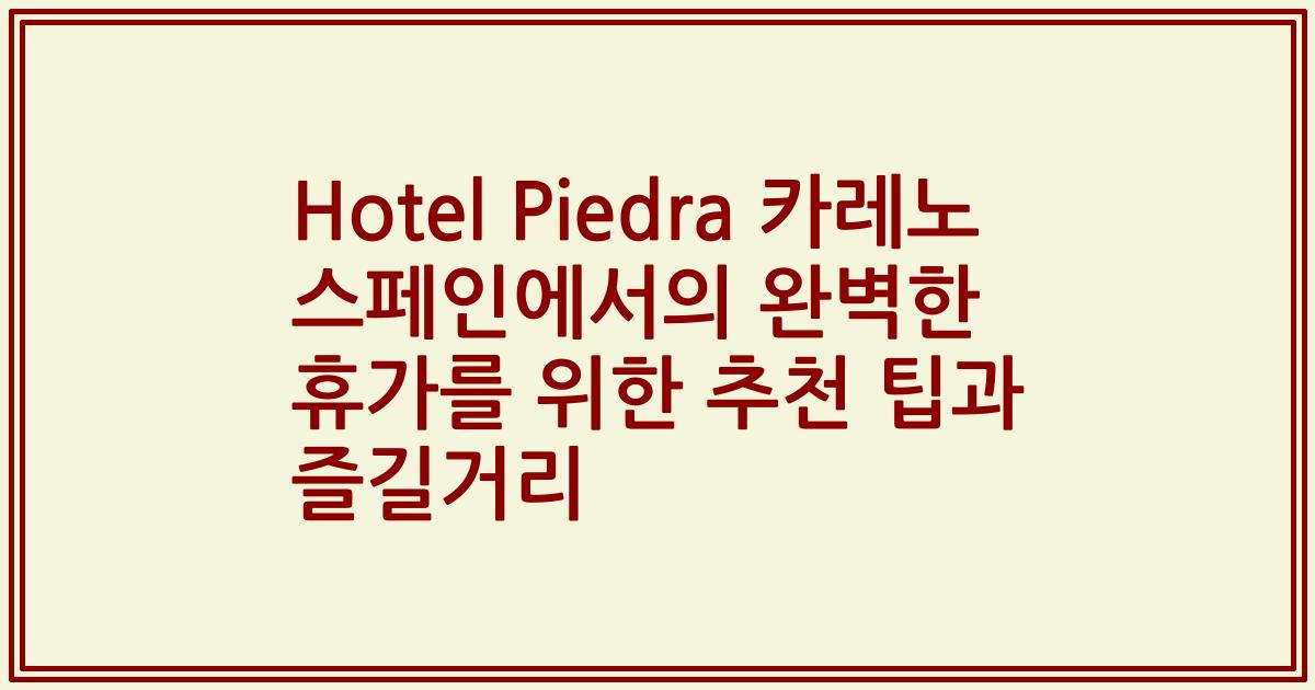 Hotel Piedra 카레노 스페인에서의 완벽한 휴가를 위한 추천 팁과 즐길거리