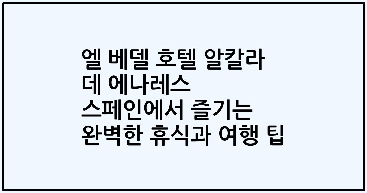 엘 베델 호텔 알칼라 데 에나레스 스페인에서 즐기는 완벽한 휴식과 여행 팁