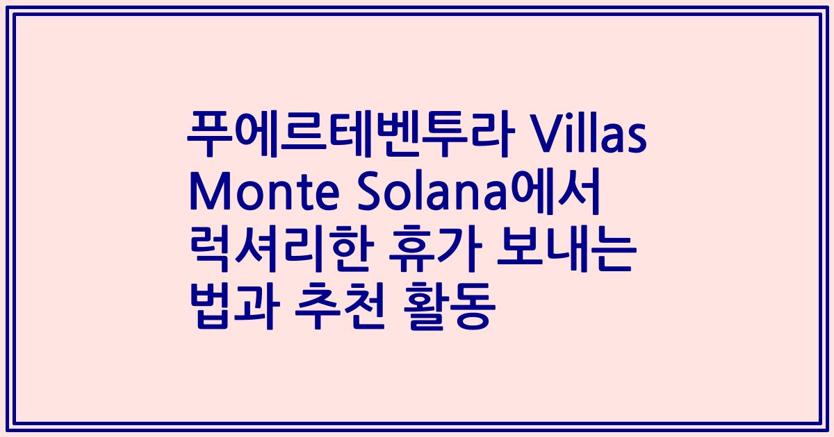 푸에르테벤투라 Villas Monte Solana에서 럭셔리한 휴가 보내는 법과 추천 활동