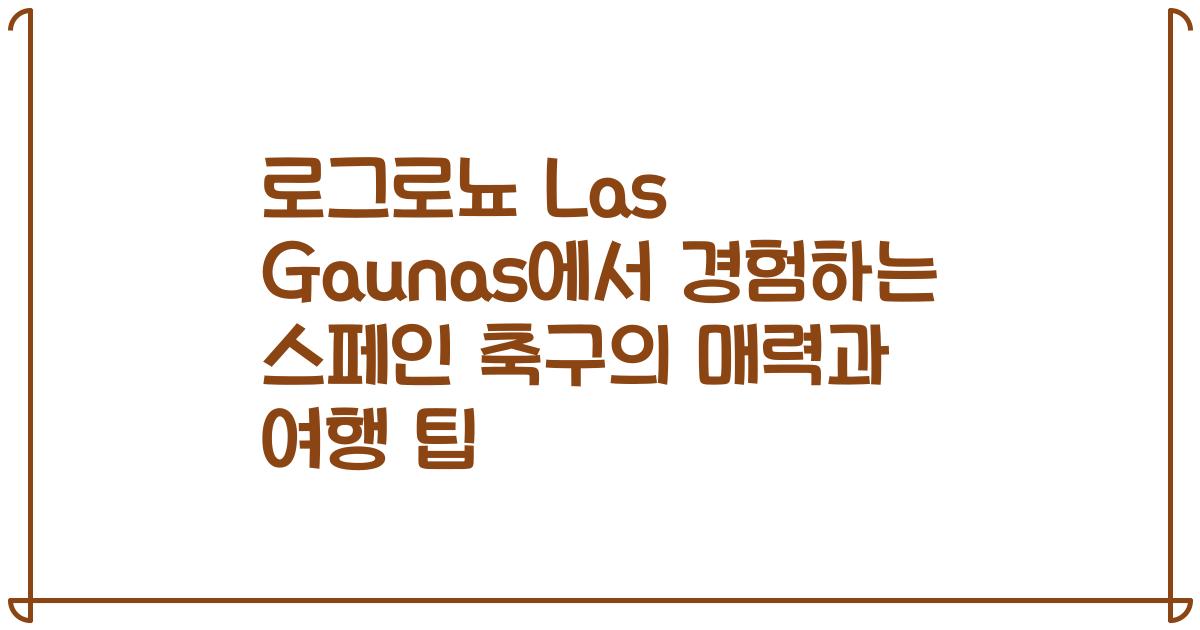 로그로뇨 Las Gaunas에서 경험하는 스페인 축구의 매력과 여행 팁