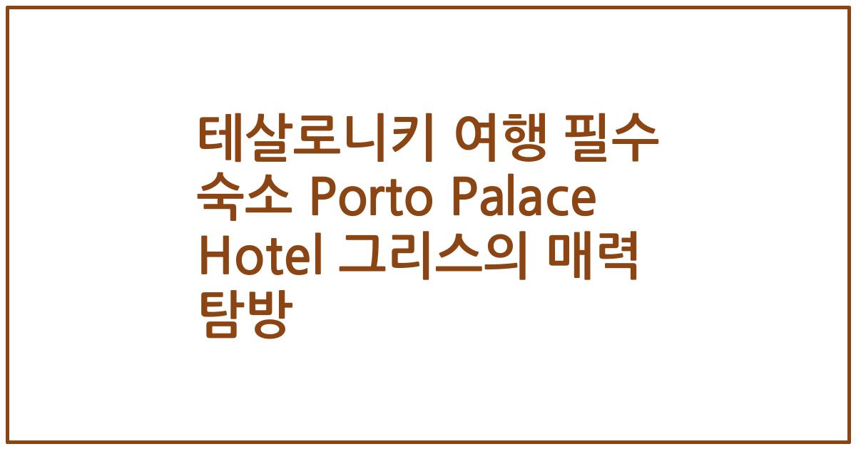 테살로니키 여행 필수 숙소 Porto Palace Hotel 그리스의 매력 탐방