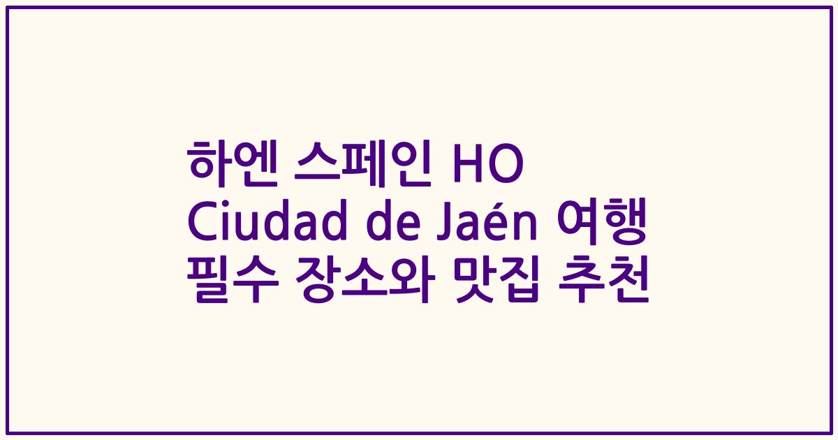 하엔 스페인 HO Ciudad de Jaén 여행 필수 장소와 맛집 추천