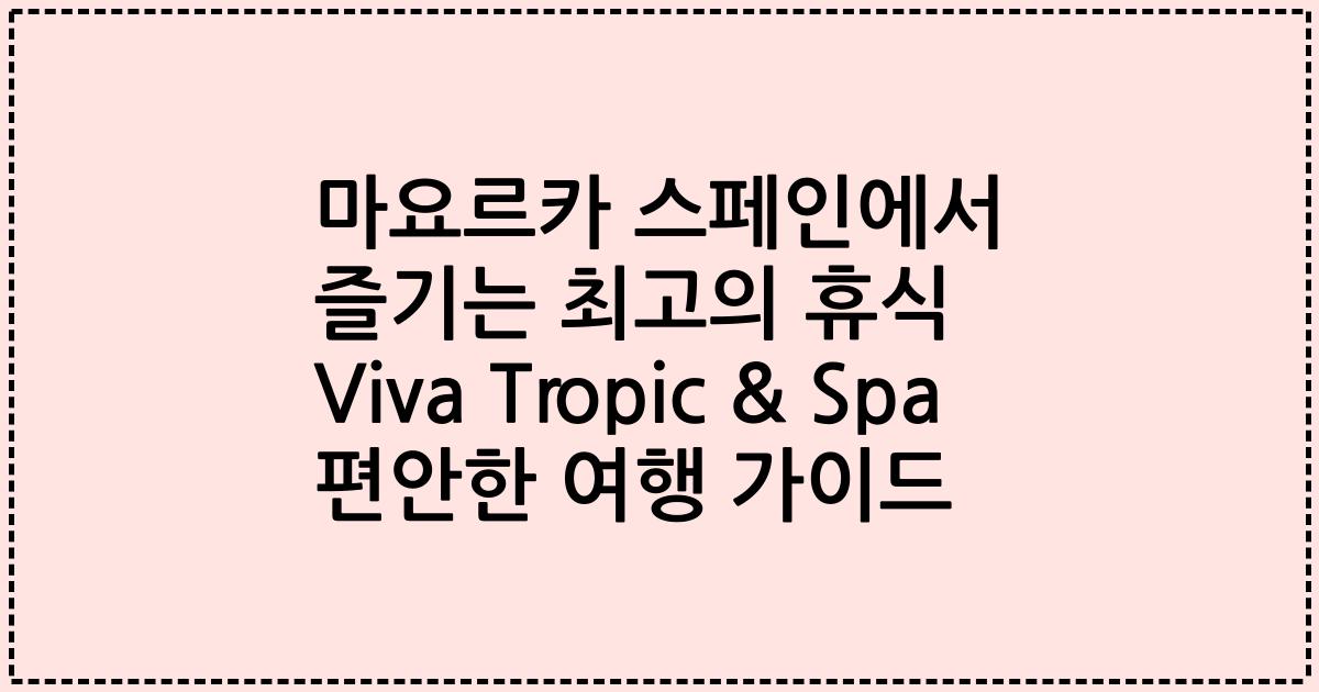 마요르카 스페인에서 즐기는 최고의 휴식 Viva Tropic & Spa 편안한 여행 가이드