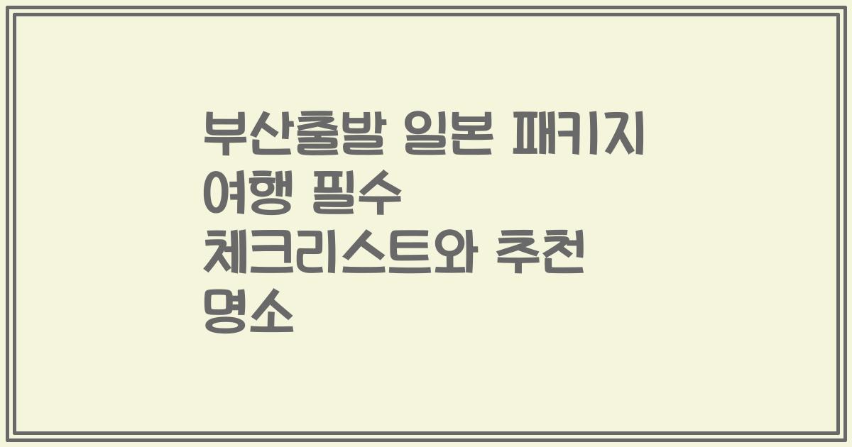 부산출발 일본 패키지 여행 필수 체크리스트와 추천 명소