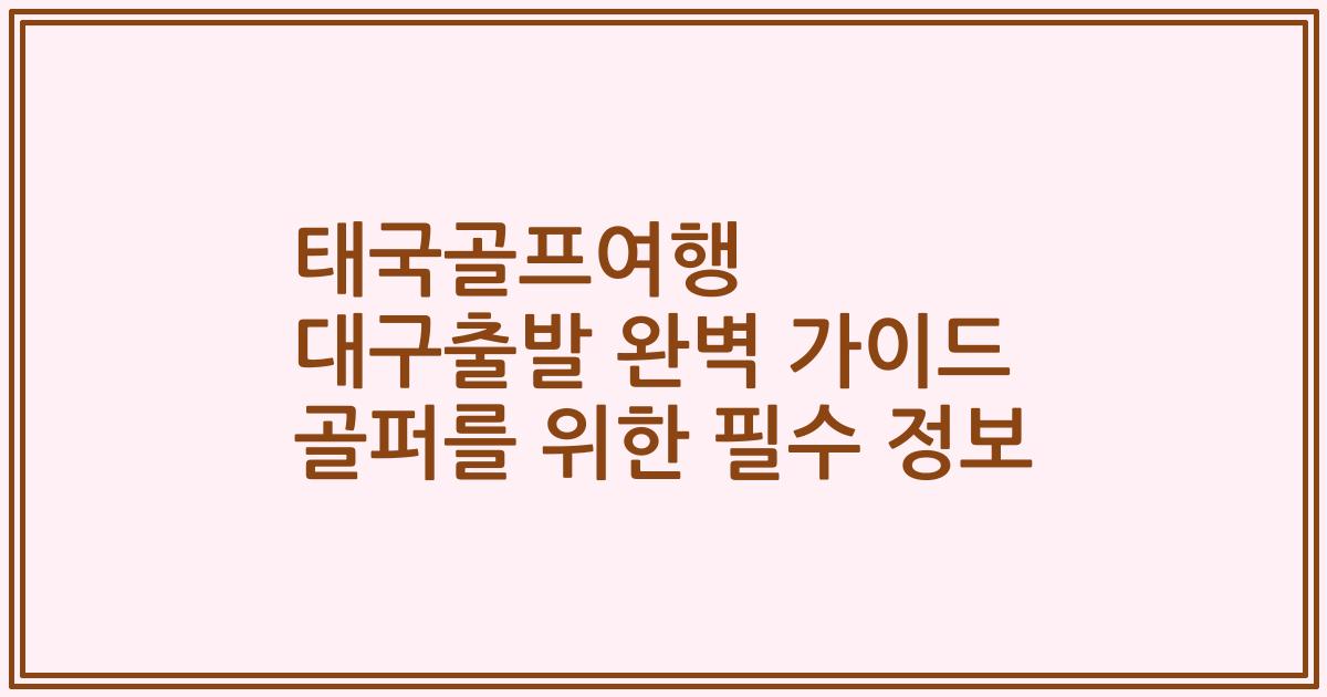 태국골프여행 대구출발 완벽 가이드 골퍼를 위한 필수 정보