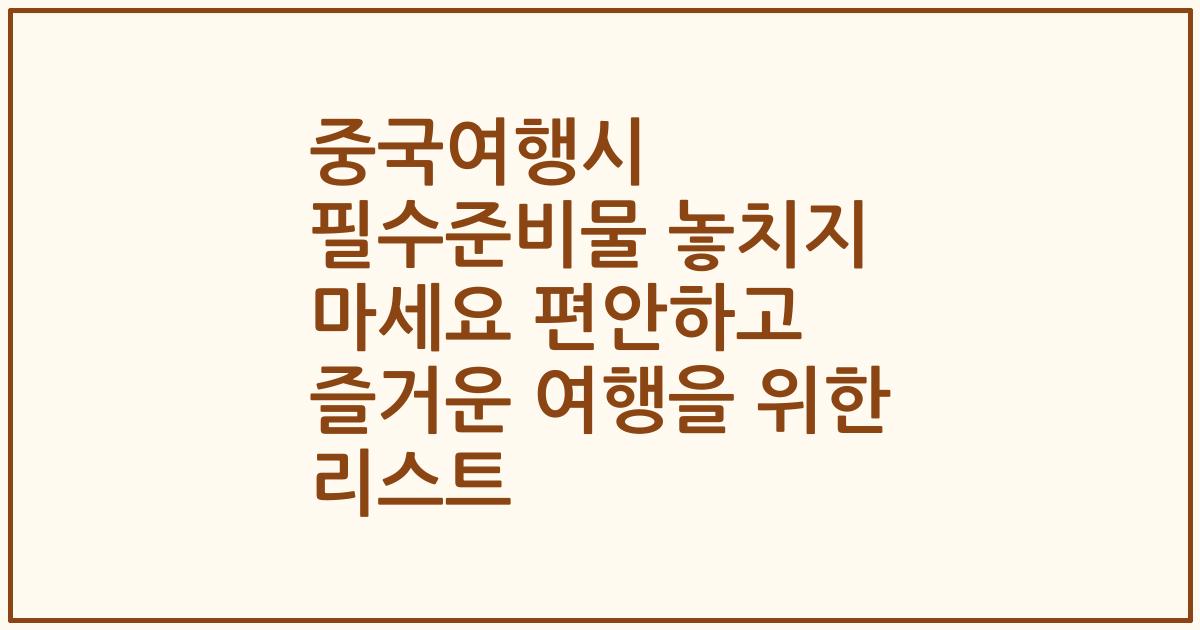 중국여행시 필수준비물 놓치지 마세요 편안하고 즐거운 여행을 위한 리스트