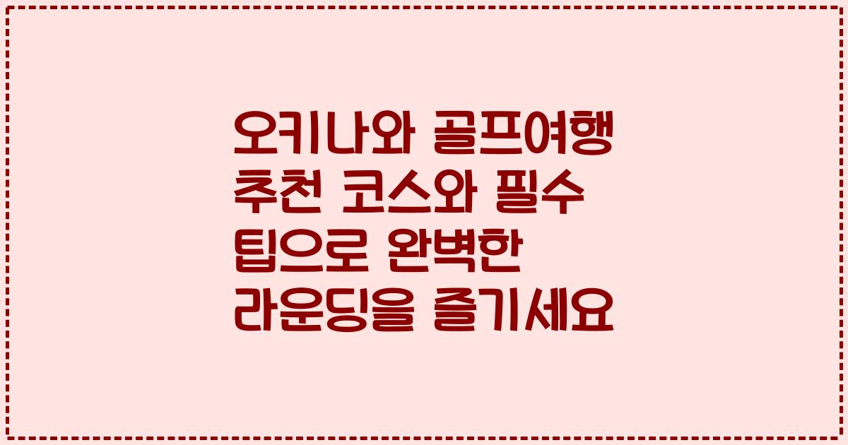 오키나와 골프여행 추천 코스와 필수 팁으로 완벽한 라운딩을 즐기세요