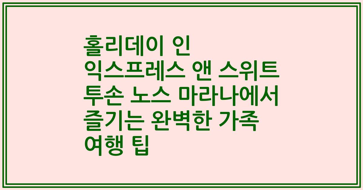 홀리데이 인 익스프레스 앤 스위트 투손 노스 마라나에서 즐기는 완벽한 가족 여행 팁