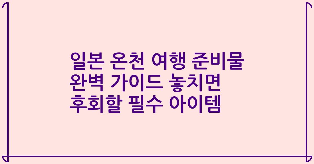 일본 온천 여행 준비물 완벽 가이드 놓치면 후회할 필수 아이템