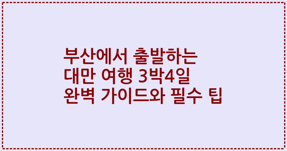 부산에서 출발하는 대만 여행 3박4일 완벽 가이드와 필수 팁