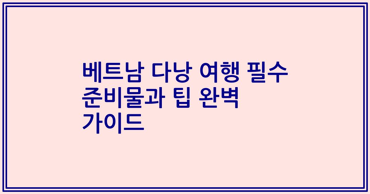 베트남 다낭 여행 필수 준비물과 팁 완벽 가이드