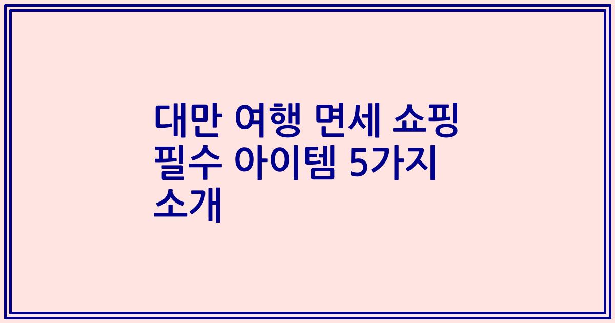대만 여행 면세 쇼핑 필수 아이템 5가지 소개