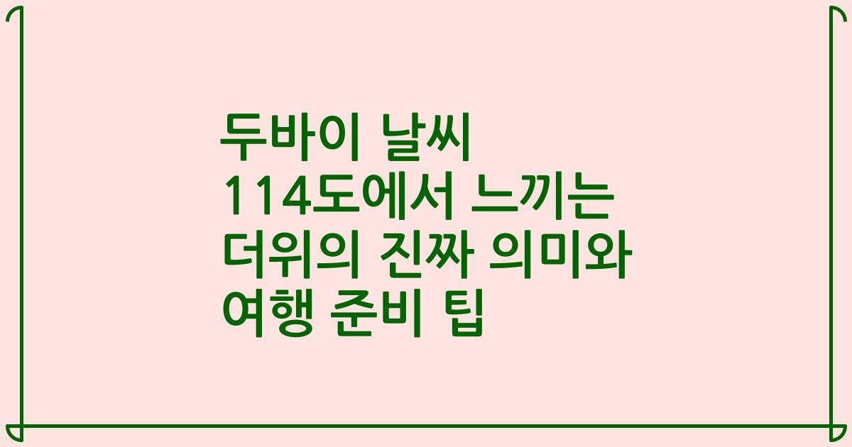 두바이 날씨 114도에서 느끼는 더위의 진짜 의미와 여행 준비 팁