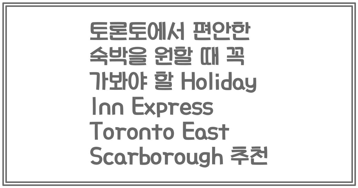 토론토에서 편안한 숙박을 원할 때 꼭 가봐야 할 Holiday Inn Express Toronto East Scarborough 추천