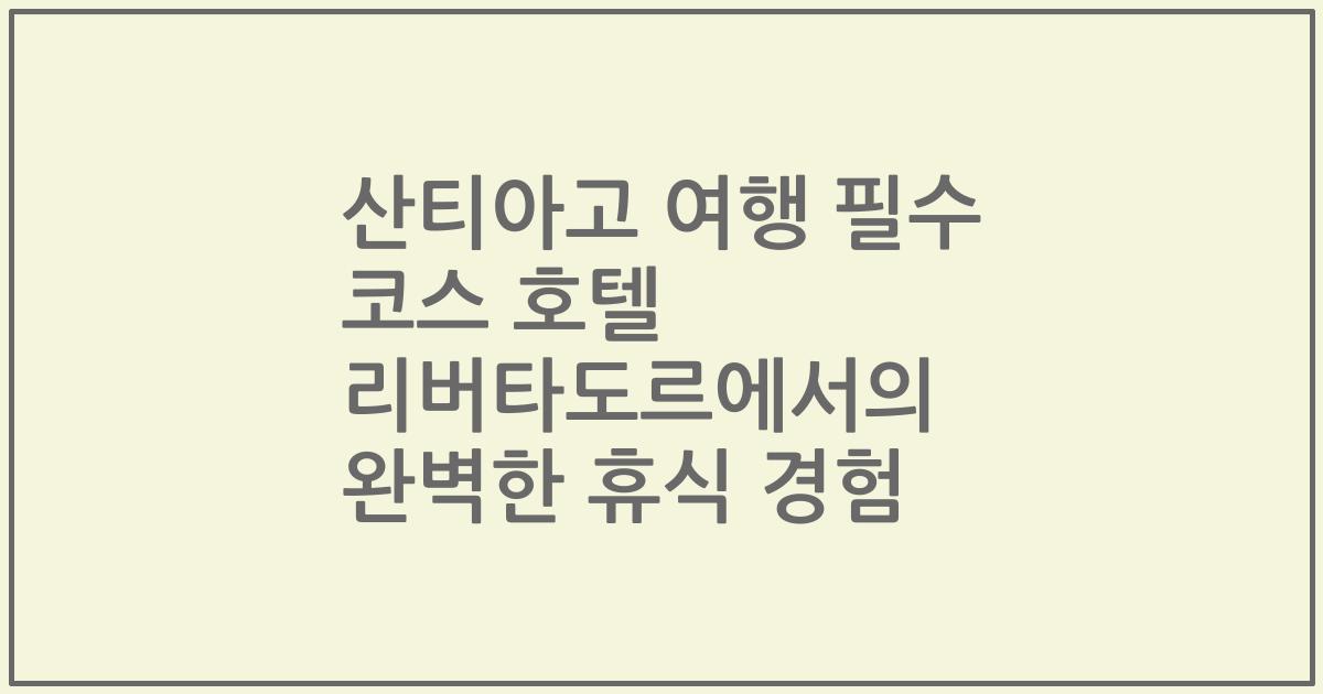 산티아고 여행 필수 코스 호텔 리버타도르에서의 완벽한 휴식 경험
