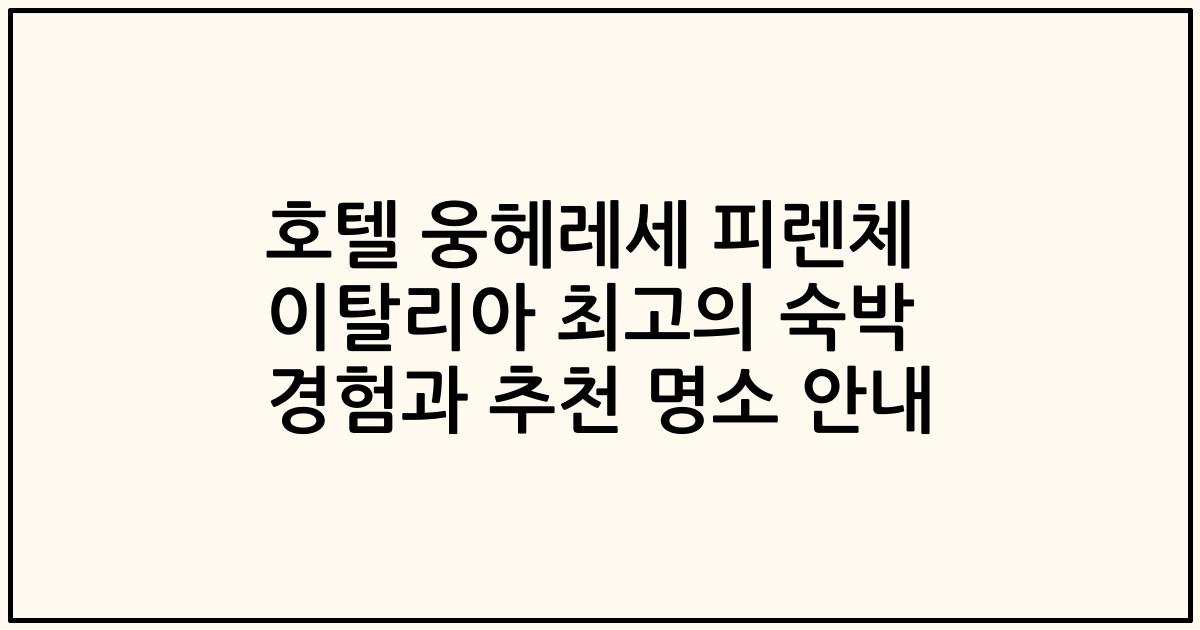 호텔 웅헤레세 피렌체 이탈리아 최고의 숙박 경험과 추천 명소 안내