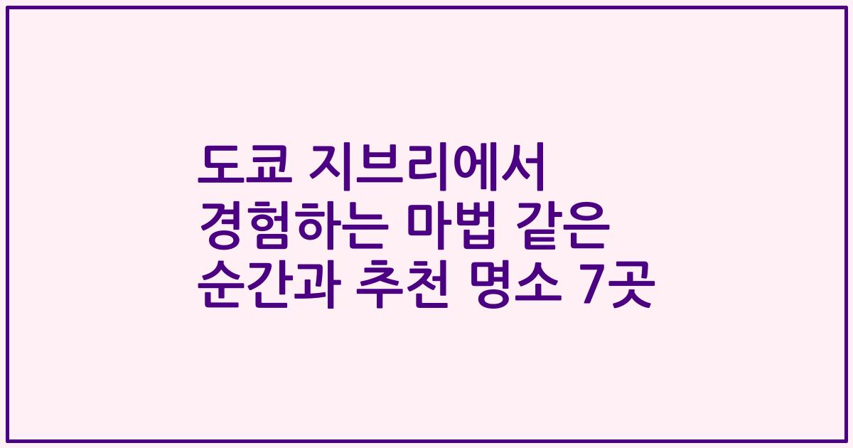 도쿄 지브리에서 경험하는 마법 같은 순간과 추천 명소 7곳