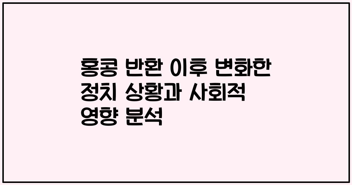홍콩 반환 이후 변화한 정치 상황과 사회적 영향 분석