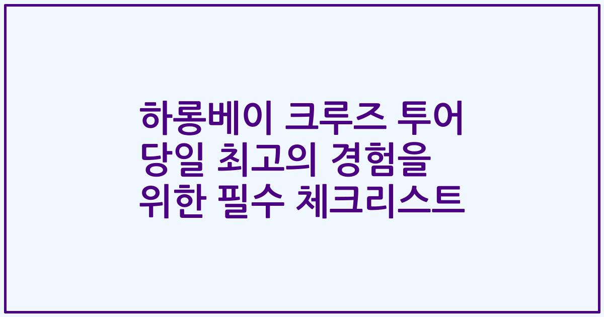 하롱베이 크루즈 투어 당일 최고의 경험을 위한 필수 체크리스트