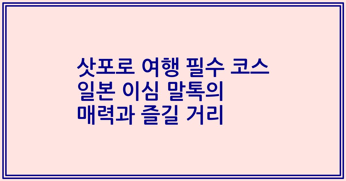삿포로 여행 필수 코스 일본 이심 말톡의 매력과 즐길 거리