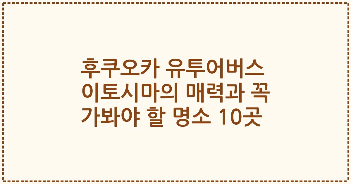 후쿠오카 유투어버스 이토시마의 매력과 꼭 가봐야 할 명소 10곳