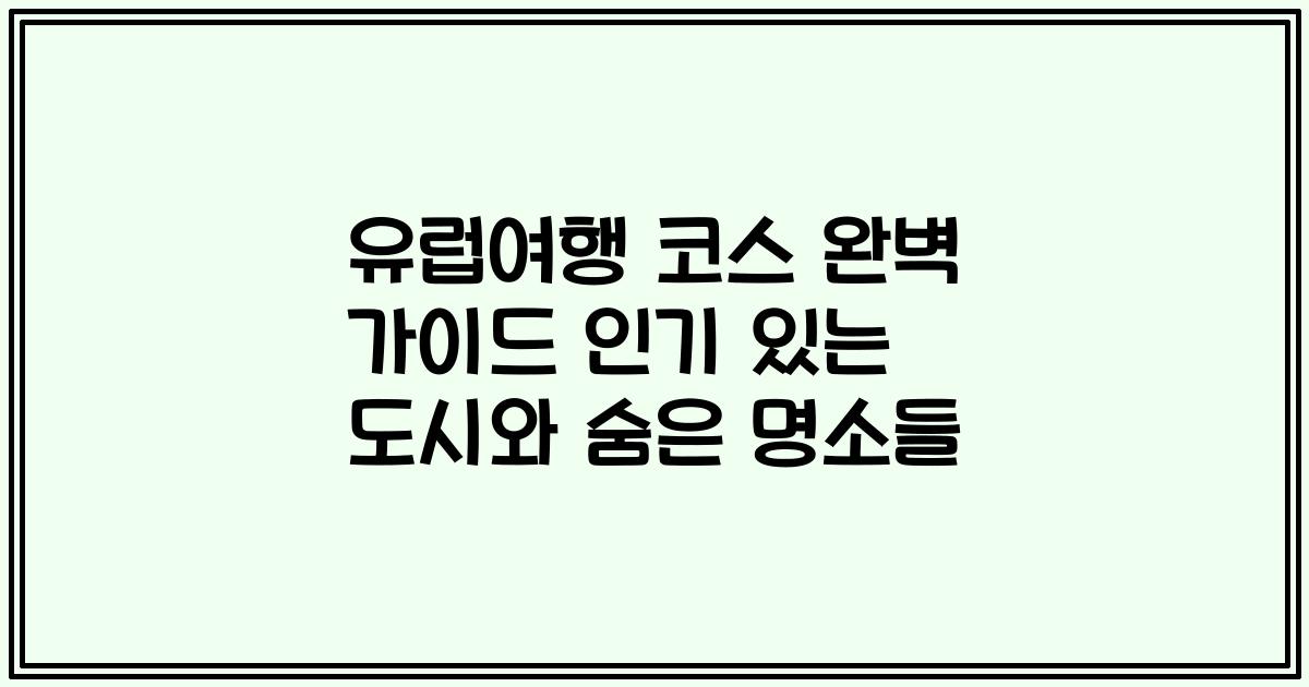유럽여행 코스 완벽 가이드 인기 있는 도시와 숨은 명소들