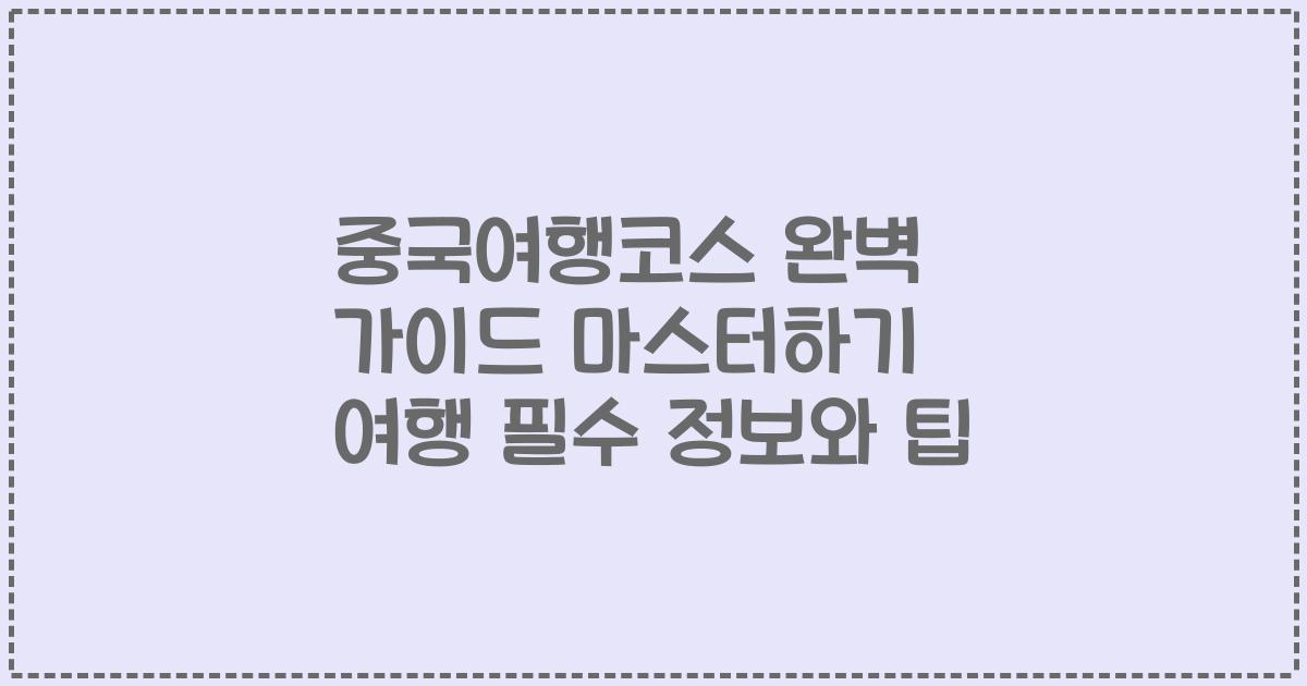 중국여행코스 완벽 가이드 마스터하기 여행 필수 정보와 팁