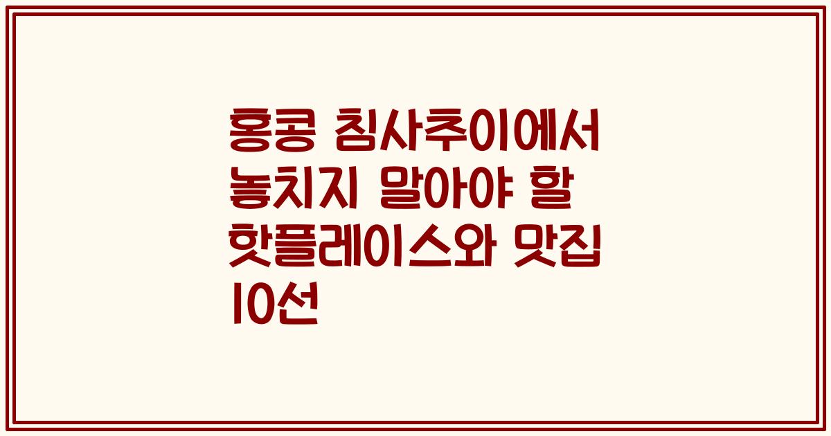 홍콩 침사추이에서 놓치지 말아야 할 핫플레이스와 맛집 10선