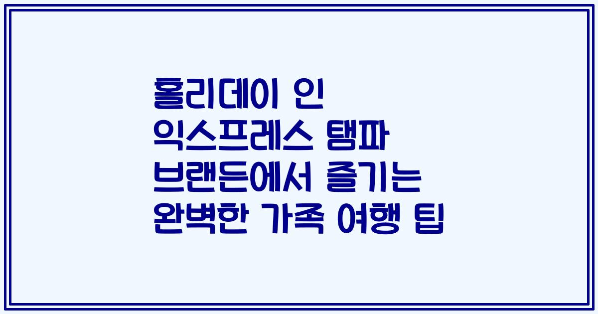 홀리데이 인 익스프레스 탬파 브랜든에서 즐기는 완벽한 가족 여행 팁
