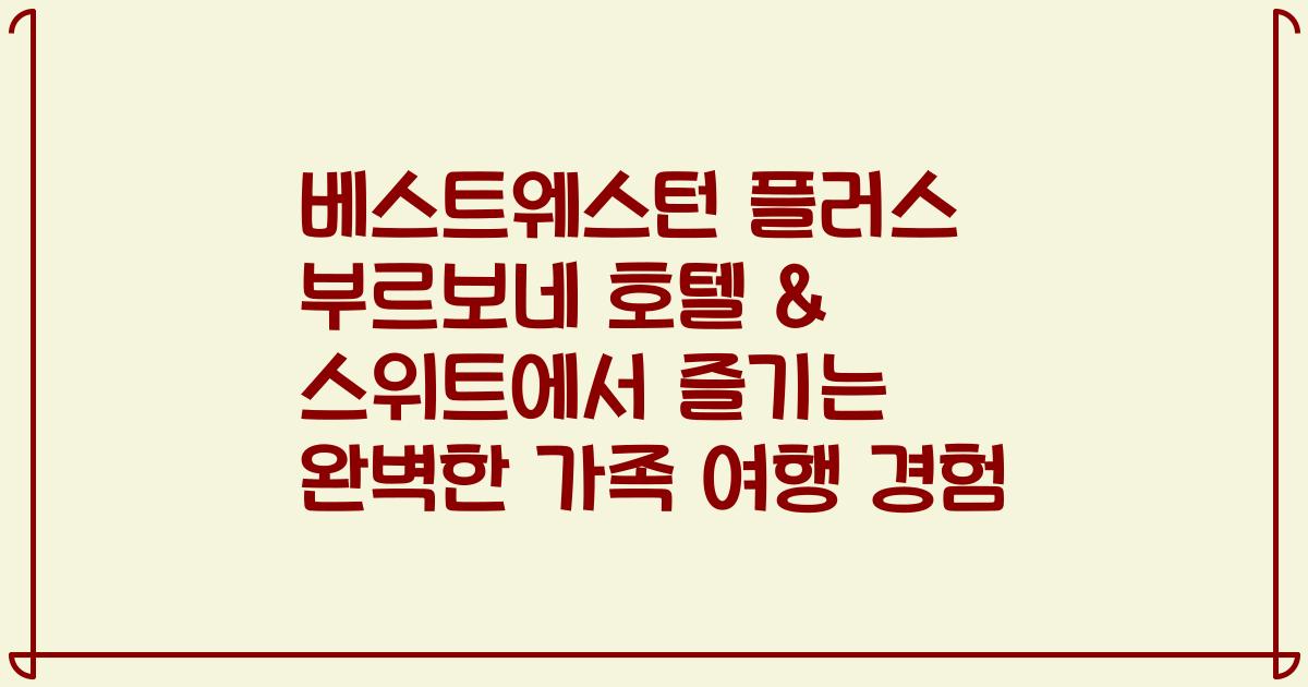 베스트웨스턴 플러스 부르보네 호텔 & 스위트에서 즐기는 완벽한 가족 여행 경험