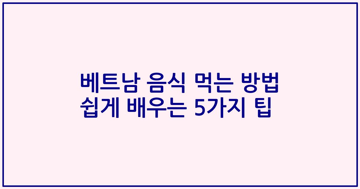 베트남 음식 먹는 방법 쉽게 배우는 5가지 팁
