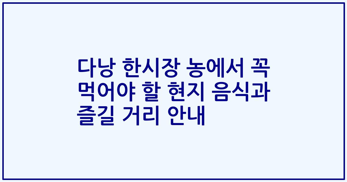 다낭 한시장 농에서 꼭 먹어야 할 현지 음식과 즐길 거리 안내