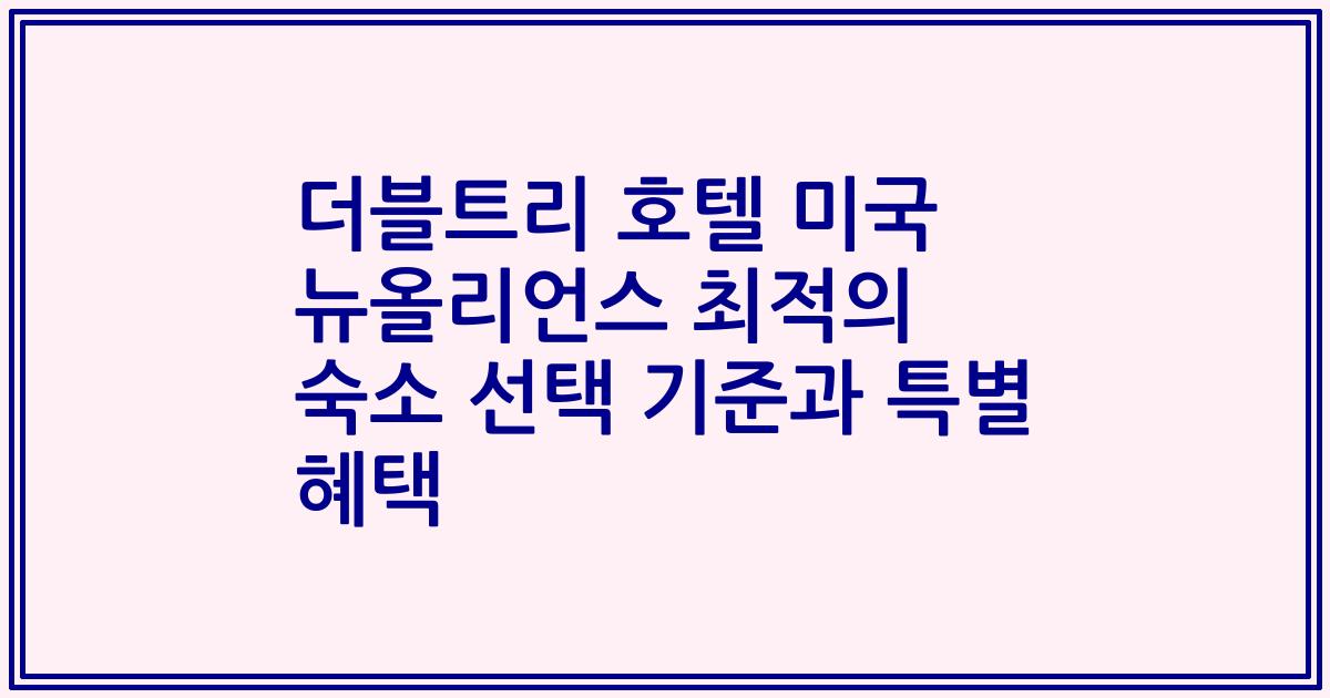 더블트리 호텔 미국 뉴올리언스 최적의 숙소 선택 기준과 특별 혜택