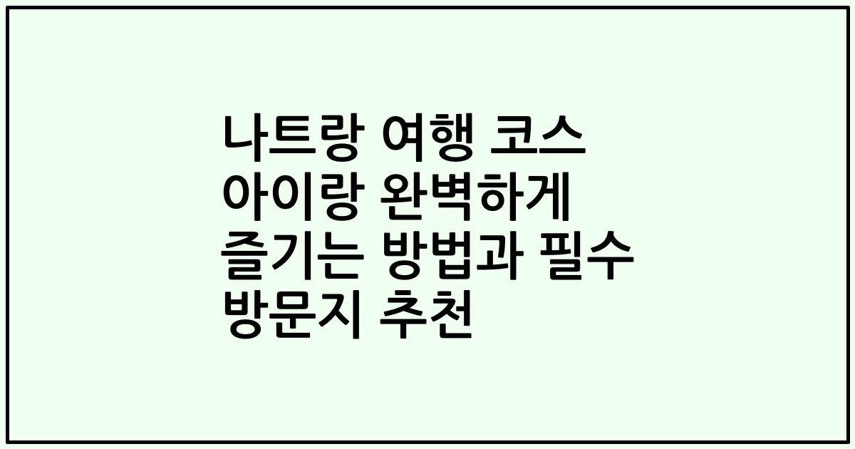 나트랑 여행 코스 아이랑 완벽하게 즐기는 방법과 필수 방문지 추천
