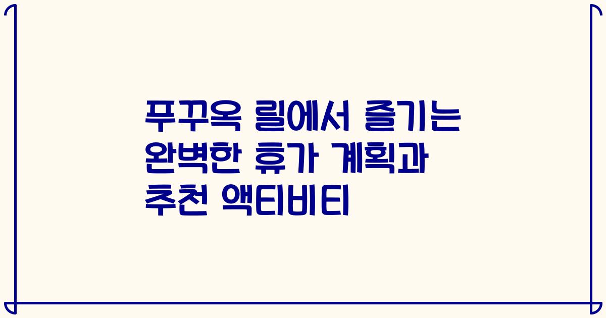 푸꾸옥 릴에서 즐기는 완벽한 휴가 계획과 추천 액티비티