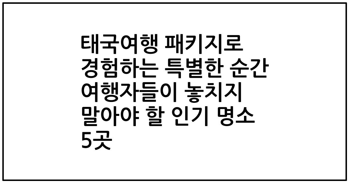 태국여행 패키지로 경험하는 특별한 순간 여행자들이 놓치지 말아야 할 인기 명소 5곳